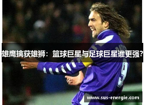 雄鹰擒获雄狮：篮球巨星与足球巨星谁更强？